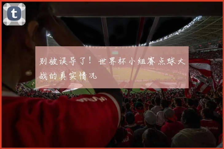 别被误导了！世界杯小组赛点球大战的真实情况