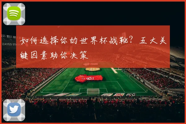 如何选择你的世界杯战靴？五大关键因素助你决策