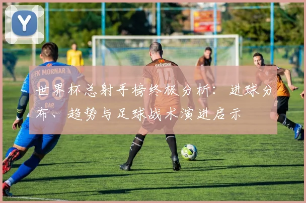 世界杯总射手榜终极分析：进球分布、趋势与足球战术演进启示
