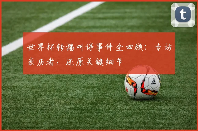 世界杯转播叫停事件全回顾：专访亲历者，还原关键细节