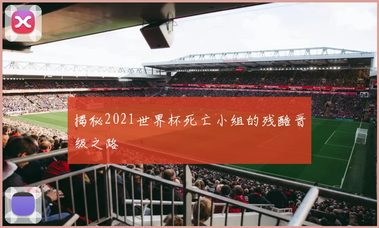 揭秘2021世界杯死亡小组的残酷晋级之路