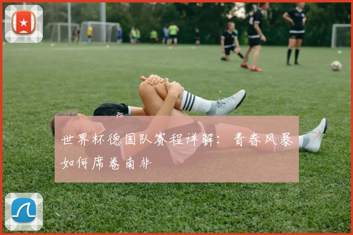 世界杯德国队赛程详解：青春风暴如何席卷南非