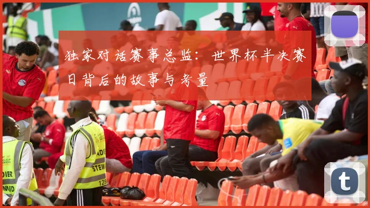 独家对话赛事总监：世界杯半决赛日背后的故事与考量