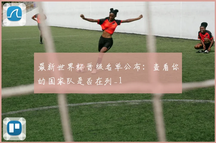 最新世界杯晋级名单公布：查看你的国家队是否在列_1