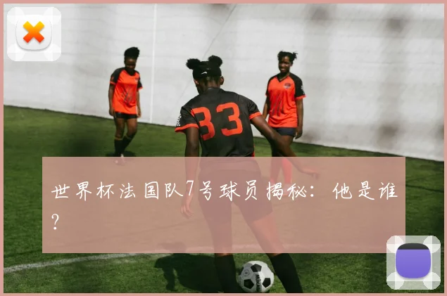 世界杯法国队7号球员揭秘：他是谁？