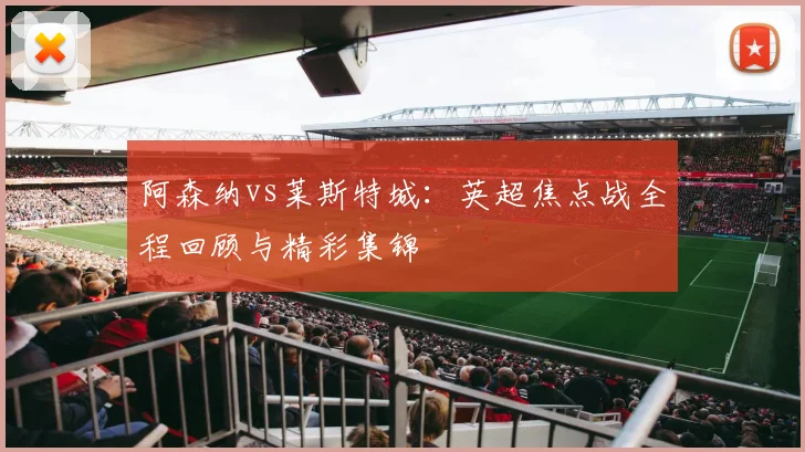 阿森纳vs莱斯特城：英超焦点战全程回顾与精彩集锦