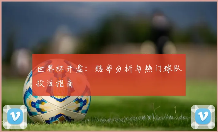 世界杯开盘：赔率分析与热门球队投注指南