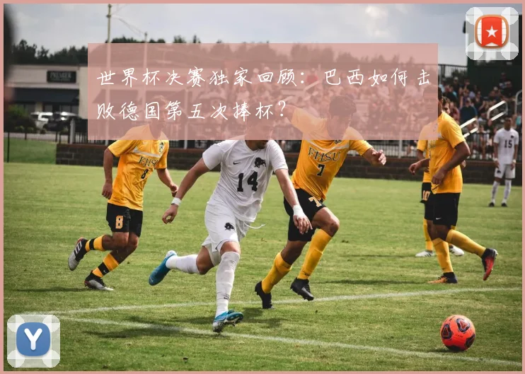 世界杯决赛独家回顾：巴西如何击败德国第五次捧杯？