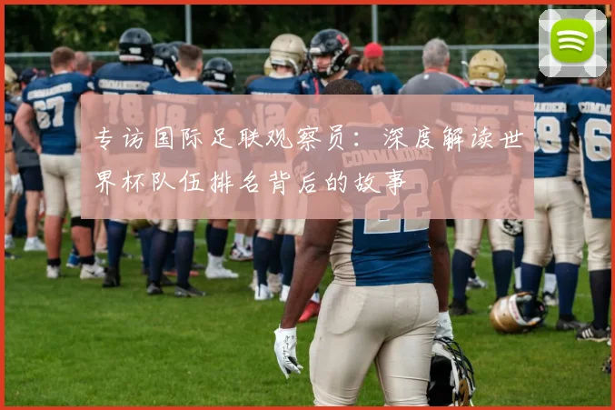 专访国际足联观察员：深度解读世界杯队伍排名背后的故事