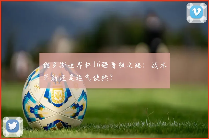 俄罗斯世界杯16强晋级之路：战术革新还是运气使然？