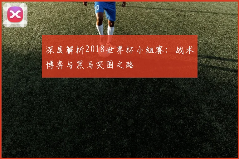 深度解析2018世界杯小组赛：战术博弈与黑马突围之路