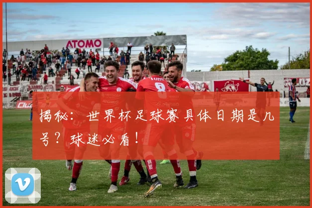 揭秘：世界杯足球赛具体日期是几号？球迷必看！