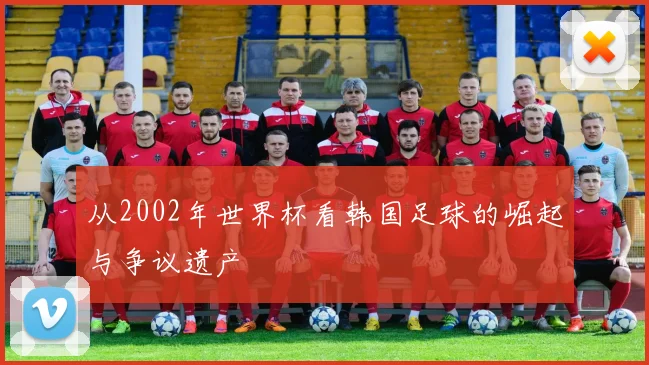 从2002年世界杯看韩国足球的崛起与争议遗产