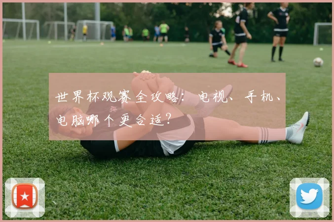 世界杯观赛全攻略：电视、手机、电脑哪个更合适？