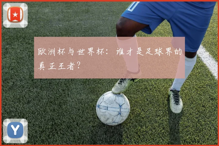 欧洲杯与世界杯：谁才是足球界的真正王者？