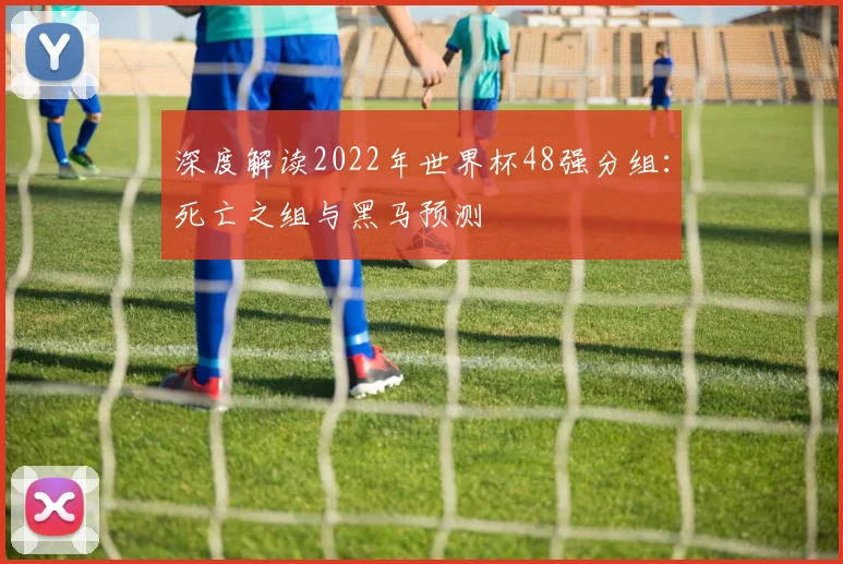 深度解读2022年世界杯48强分组：死亡之组与黑马预测