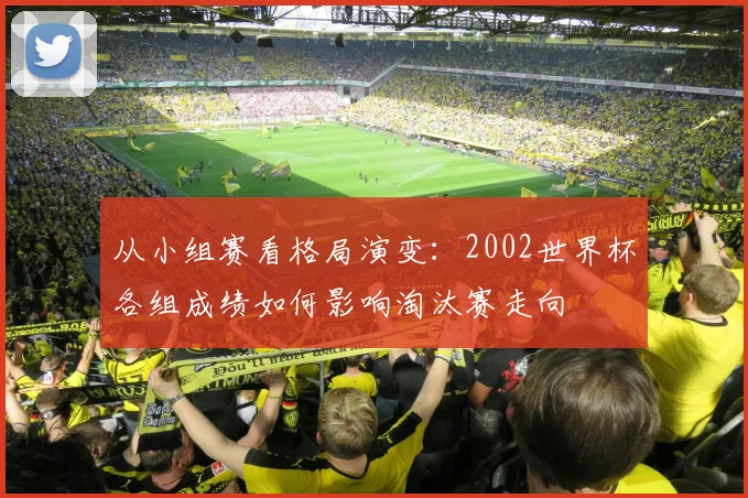 从小组赛看格局演变：2002世界杯各组成绩如何影响淘汰赛走向