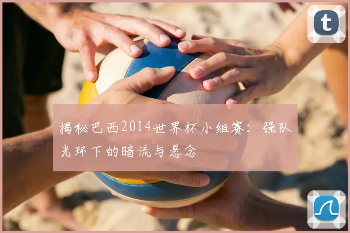揭秘巴西2014世界杯小组赛：强队光环下的暗流与悬念