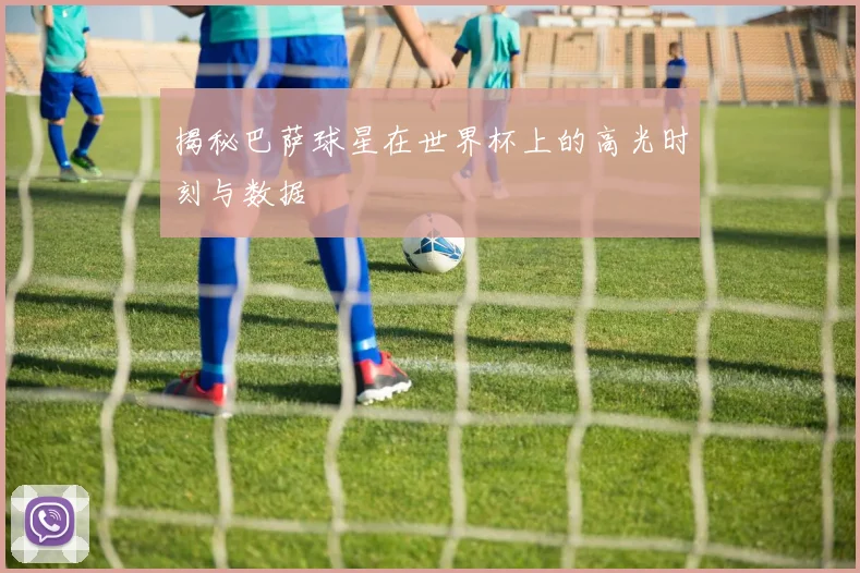 揭秘巴萨球星在世界杯上的高光时刻与数据