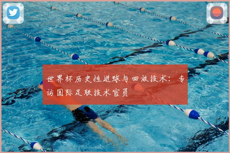 世界杯历史性进球与回放技术:专访国际足联技术官员