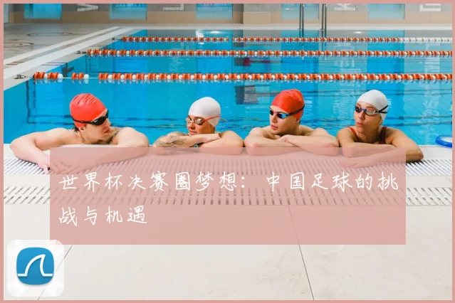 世界杯决赛圈梦想:中国足球的挑战与机遇