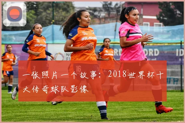 一张照片一个故事:2018世界杯十大传奇球队影像