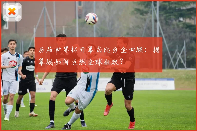 历届世界杯开幕式比分全回顾:揭幕战如何点燃全球狂欢?