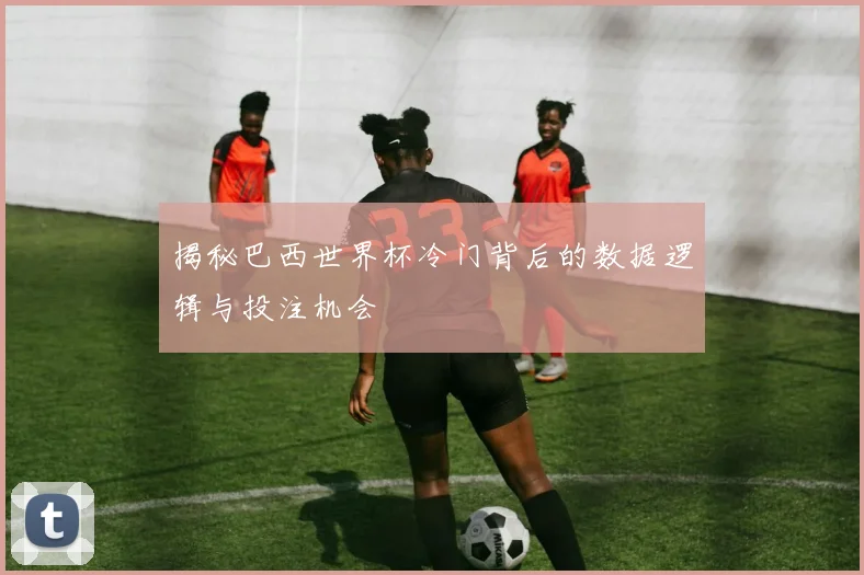揭秘巴西世界杯冷门背后的数据逻辑与投注机会