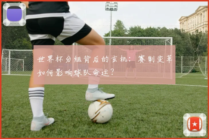 世界杯分组背后的玄机:赛制变革如何影响球队命运?