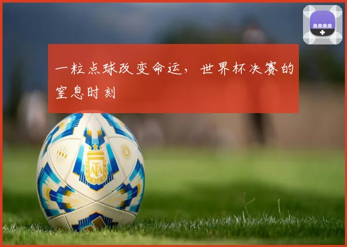 一粒点球改变命运,世界杯决赛的窒息时刻
