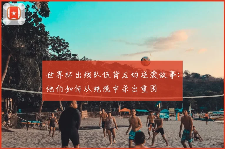 世界杯出线队伍背后的逆袭故事:他们如何从绝境中杀出重围