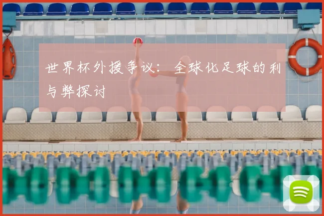 世界杯外援争议：全球化足球的利与弊探讨
