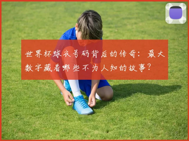 世界杯球衣号码背后的传奇：最大数字藏着哪些不为人知的故事？