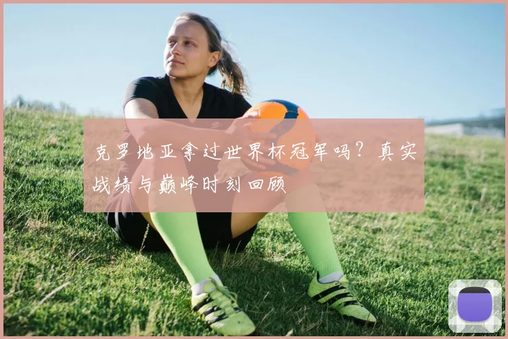 克罗地亚拿过世界杯冠军吗？真实战绩与巅峰时刻回顾