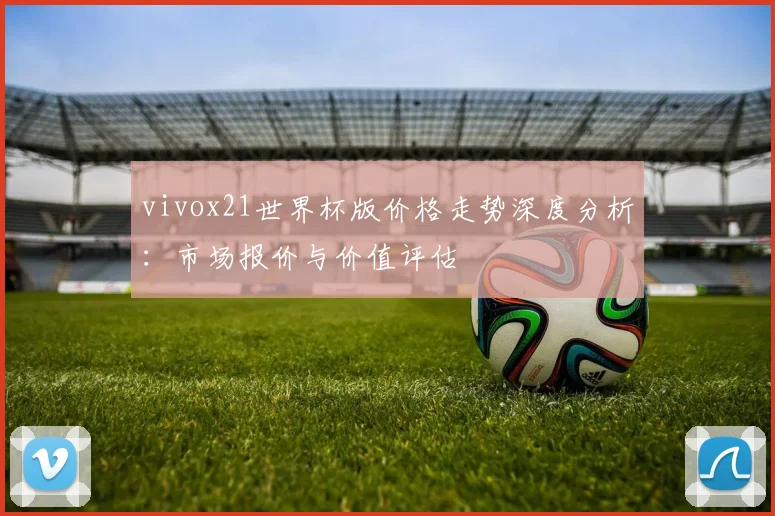 vivox21世界杯版价格走势深度分析:市场报价与价值评估