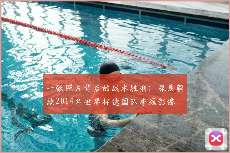 一张照片背后的战术胜利：深度解读2014年世界杯德国队夺冠影像