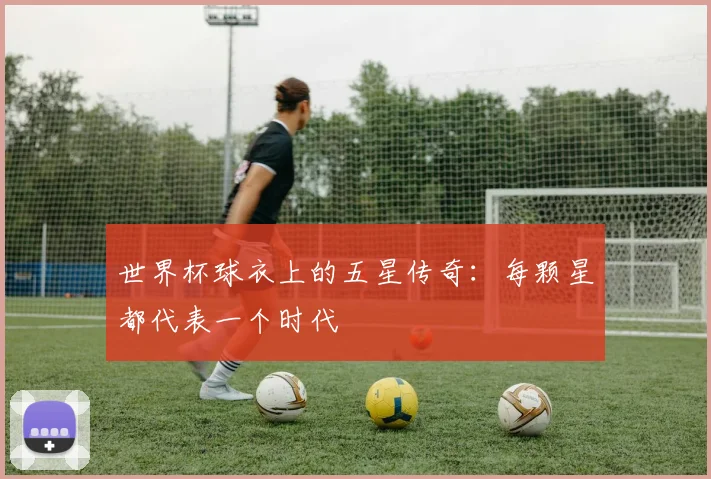 世界杯球衣上的五星传奇:每颗星都代表一个时代