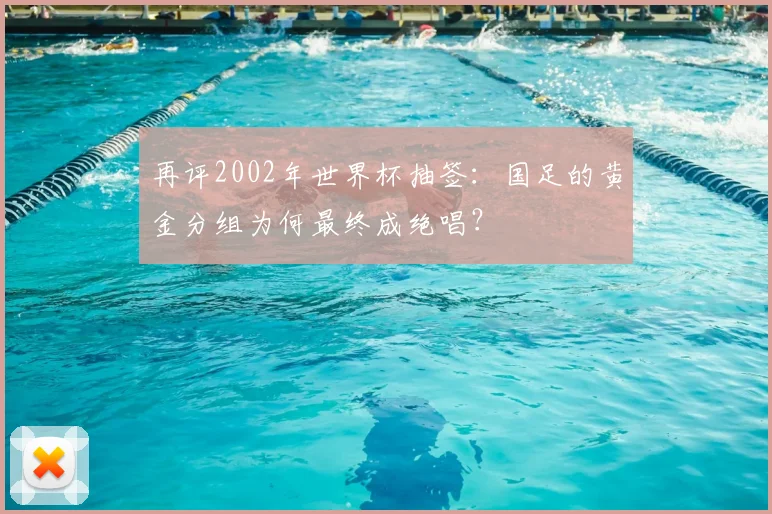 再评2002年世界杯抽签：国足的黄金分组为何最终成绝唱？