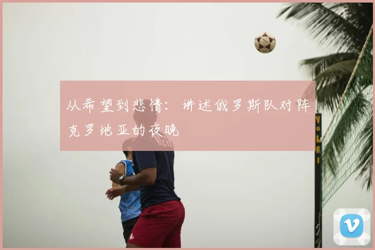 从希望到悲情:讲述俄罗斯队对阵克罗地亚的夜晚