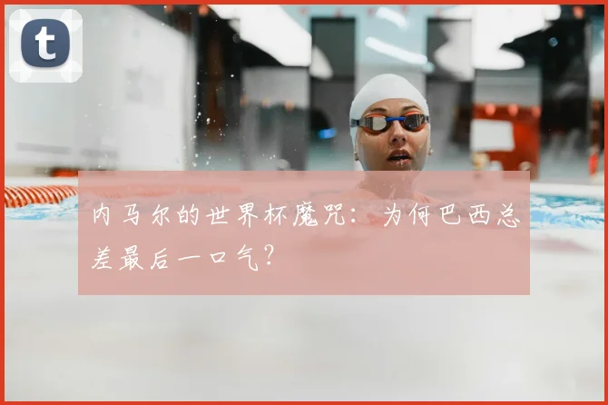 内马尔的世界杯魔咒：为何巴西总差最后一口气？