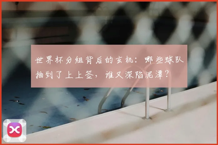 世界杯分组背后的玄机:哪些球队抽到了上上签,谁又深陷泥潭?