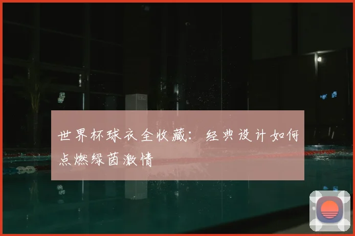 世界杯球衣全收藏:经典设计如何点燃绿茵激情