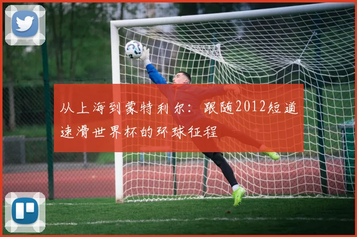 从上海到蒙特利尔:跟随2012短道速滑世界杯的环球征程