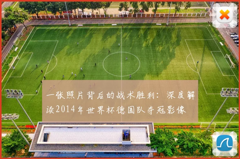 一张照片背后的战术胜利:深度解读2014年世界杯德国队夺冠影像
