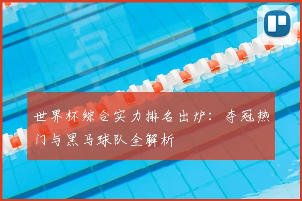 世界杯综合实力排名出炉：夺冠热门与黑马球队全解析
