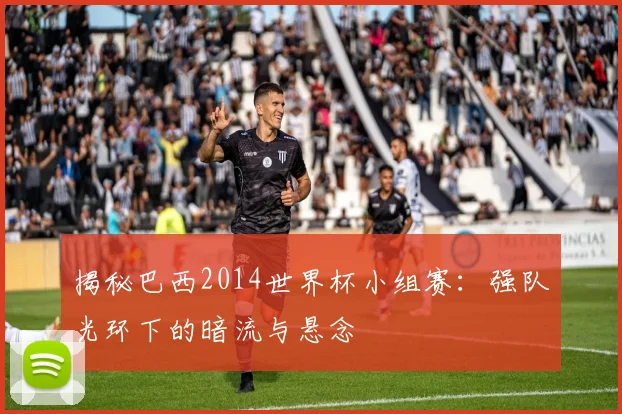 揭秘巴西2014世界杯小组赛：强队光环下的暗流与悬念