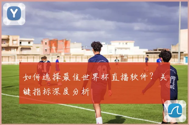如何选择最佳世界杯直播软件？关键指标深度分析