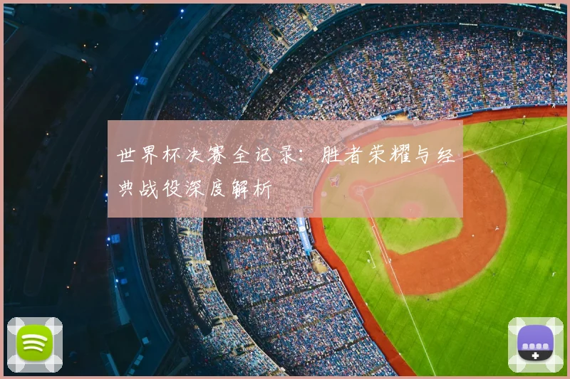 世界杯决赛全记录:胜者荣耀与经典战役深度解析