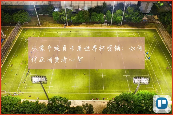 从蒙牛纯真卡看世界杯营销:如何俘获消费者心智
