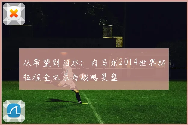 从希望到泪水:内马尔2014世界杯征程全记录与战略复盘
